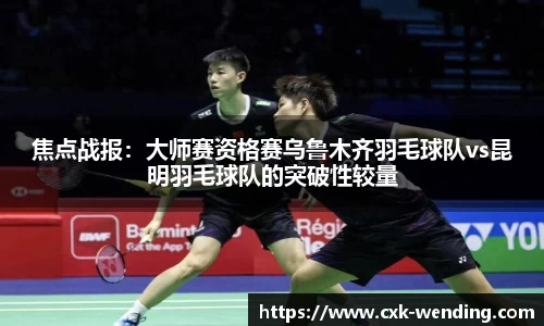 焦点战报:大师赛资格赛乌鲁木齐羽毛球队vs昆明羽毛球队的突破性较量