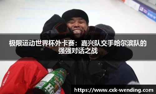 极限运动世界杯外卡赛:嘉兴队交手哈尔滨队的强强对话之战