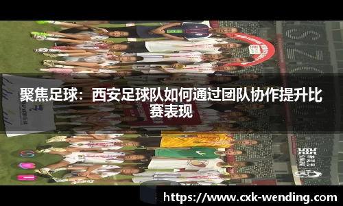 聚焦足球：西安足球队如何通过团队协作提升比赛表现